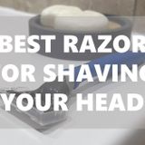 Top 6 Best Razors For Shaving Your Head (2023 Buyers Guide)