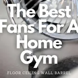 The Best Fans For A Home/Garage Gym: Floor| Ceiling| Wall |Barrel