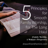 5 Principles for Smooth Family Worship, for The Long Haul {Family Worship: A Woman’s Perspective}